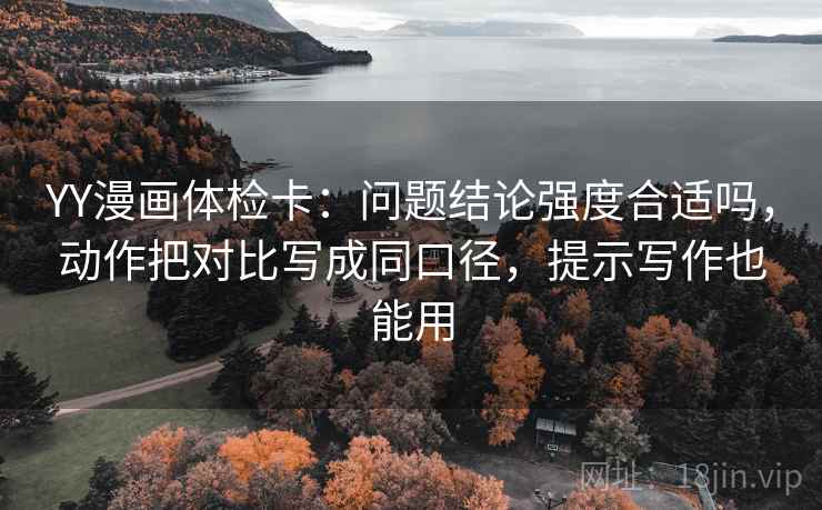 YY漫画体检卡：问题结论强度合适吗，动作把对比写成同口径，提示写作也能用