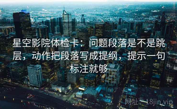 星空影院体检卡：问题段落是不是跳层，动作把段落写成提纲，提示一句标注就够