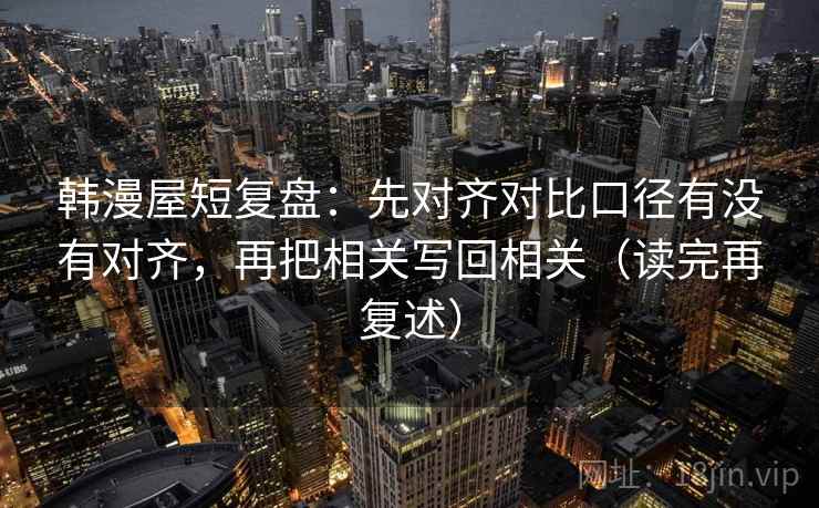 韩漫屋短复盘：先对齐对比口径有没有对齐，再把相关写回相关（读完再复述）