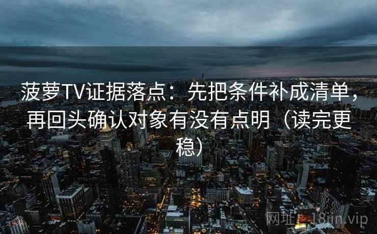 菠萝TV证据落点：先把条件补成清单，再回头确认对象有没有点明（读完更稳）