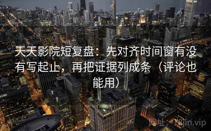 天天影院短复盘：先对齐时间窗有没有写起止，再把证据列成条（评论也能用）