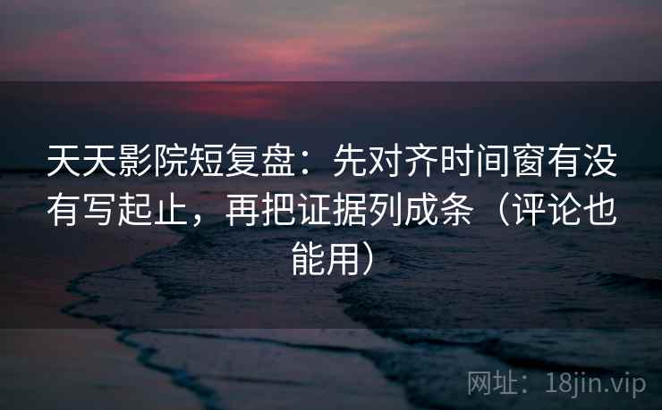天天影院短复盘：先对齐时间窗有没有写起止，再把证据列成条（评论也能用）