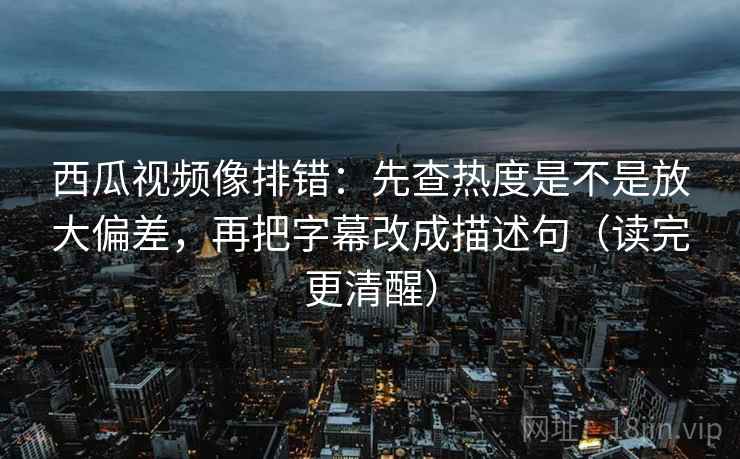 西瓜视频像排错：先查热度是不是放大偏差，再把字幕改成描述句（读完更清醒）