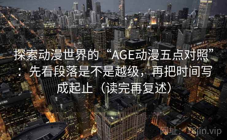 探索动漫世界的“AGE动漫五点对照”：先看段落是不是越级，再把时间写成起止（读完再复述）