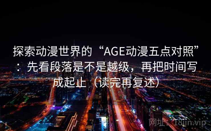 探索动漫世界的“AGE动漫五点对照”：先看段落是不是越级，再把时间写成起止（读完再复述）