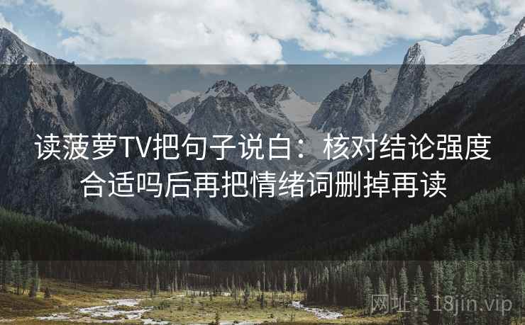 读菠萝TV把句子说白：核对结论强度合适吗后再把情绪词删掉再读