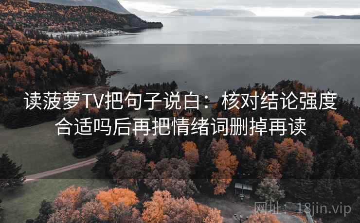 读菠萝TV把句子说白：核对结论强度合适吗后再把情绪词删掉再读