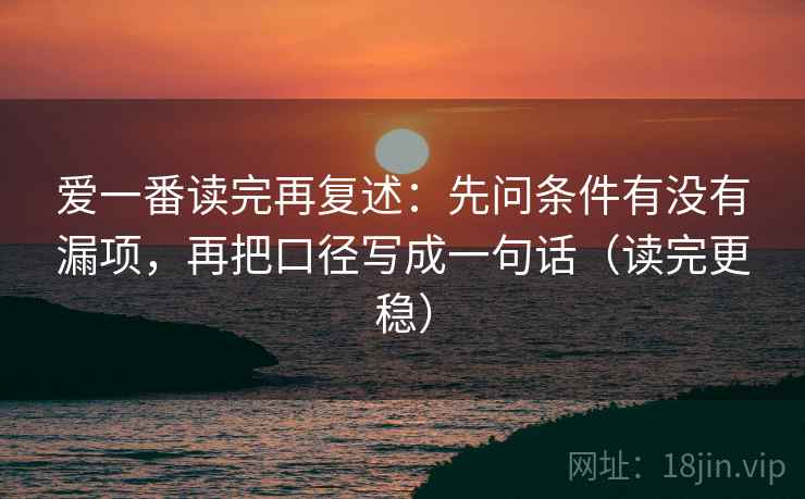 爱一番读完再复述：先问条件有没有漏项，再把口径写成一句话（读完更稳）