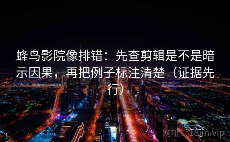 蜂鸟影院像排错：先查剪辑是不是暗示因果，再把例子标注清楚（证据先行）