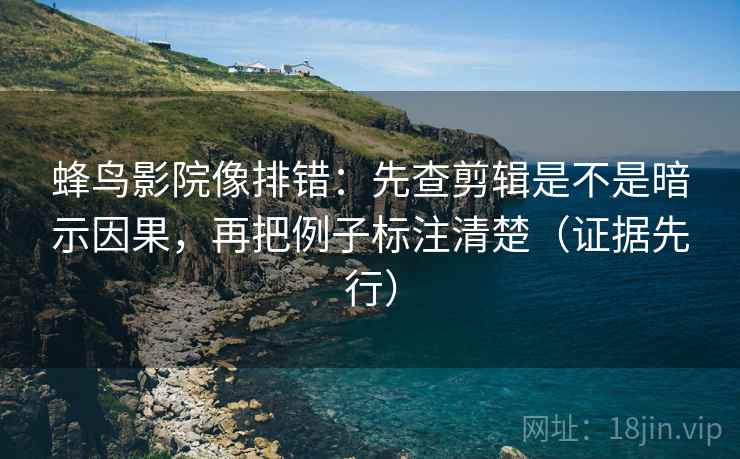 蜂鸟影院像排错：先查剪辑是不是暗示因果，再把例子标注清楚（证据先行）