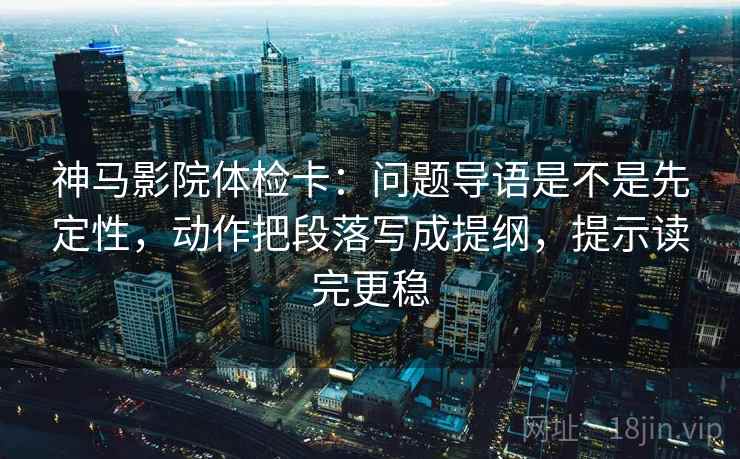 神马影院体检卡：问题导语是不是先定性，动作把段落写成提纲，提示读完更稳