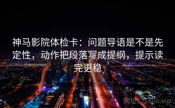 神马影院体检卡：问题导语是不是先定性，动作把段落写成提纲，提示读完更稳