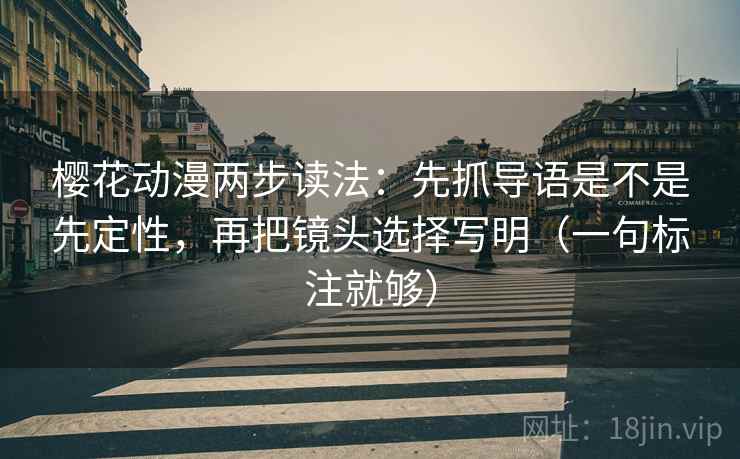 樱花动漫两步读法：先抓导语是不是先定性，再把镜头选择写明（一句标注就够）