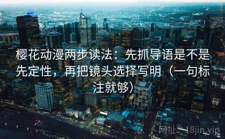 樱花动漫两步读法：先抓导语是不是先定性，再把镜头选择写明（一句标注就够）