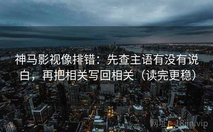 神马影视像排错：先查主语有没有说白，再把相关写回相关（读完更稳）