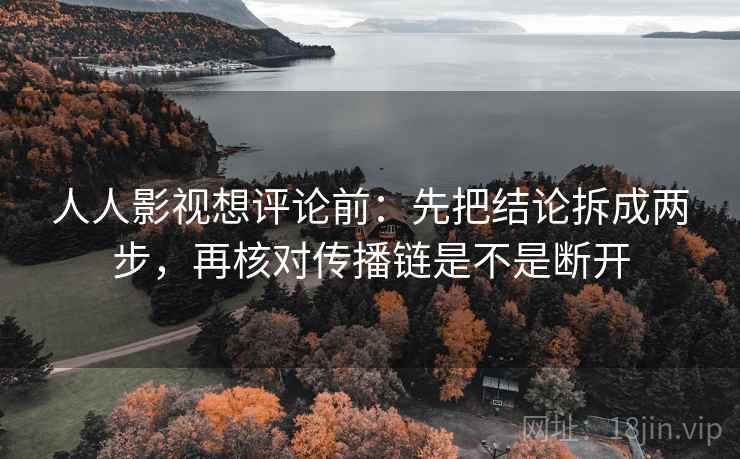 人人影视想评论前：先把结论拆成两步，再核对传播链是不是断开