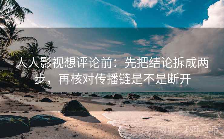 人人影视想评论前：先把结论拆成两步，再核对传播链是不是断开