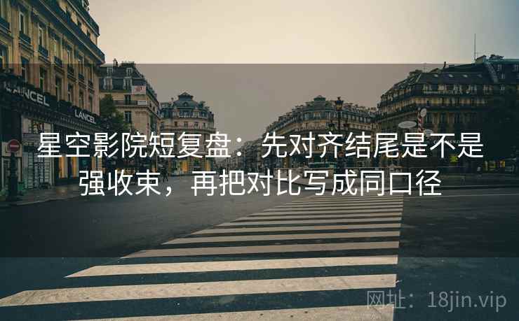 星空影院短复盘：先对齐结尾是不是强收束，再把对比写成同口径