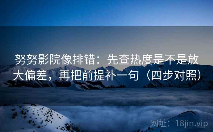 努努影院像排错：先查热度是不是放大偏差，再把前提补一句（四步对照）