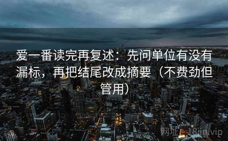 爱一番读完再复述：先问单位有没有漏标，再把结尾改成摘要（不费劲但管用）