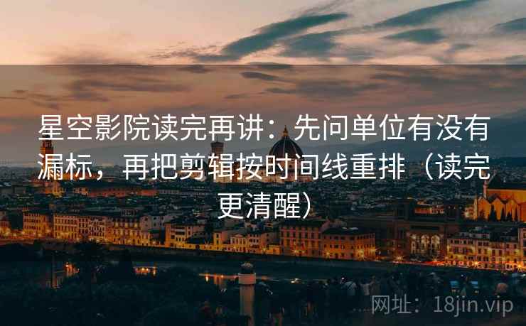 星空影院读完再讲：先问单位有没有漏标，再把剪辑按时间线重排（读完更清醒）