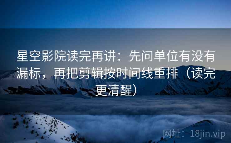 星空影院读完再讲：先问单位有没有漏标，再把剪辑按时间线重排（读完更清醒）