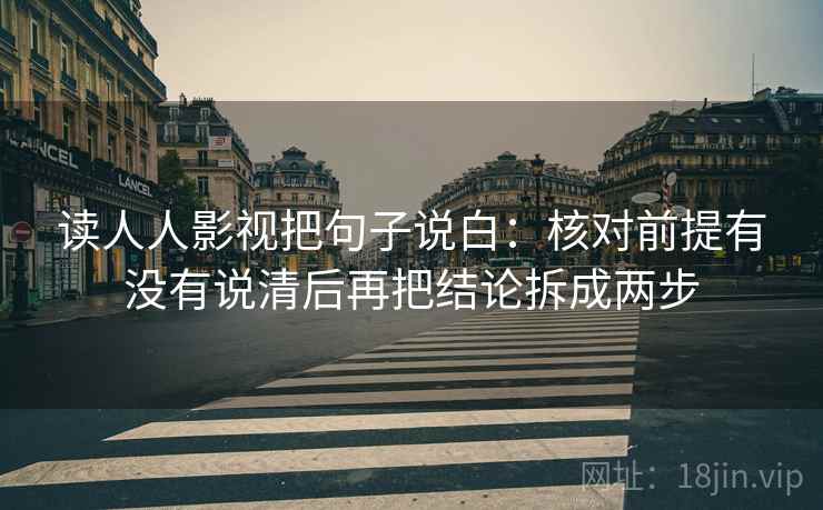 读人人影视把句子说白：核对前提有没有说清后再把结论拆成两步