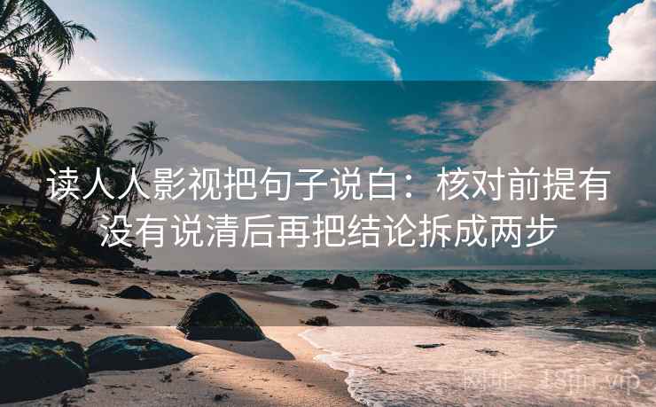 读人人影视把句子说白：核对前提有没有说清后再把结论拆成两步