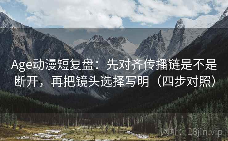 Age动漫短复盘：先对齐传播链是不是断开，再把镜头选择写明（四步对照）
