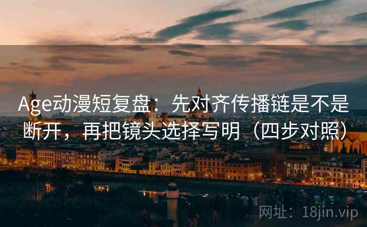 Age动漫短复盘：先对齐传播链是不是断开，再把镜头选择写明（四步对照）
