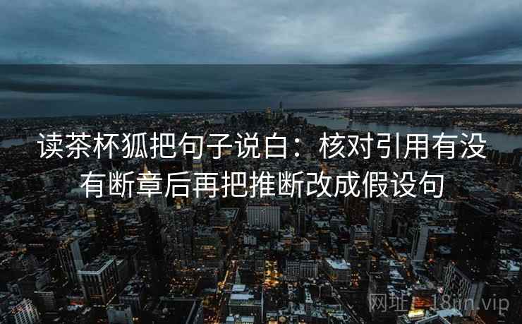 读茶杯狐把句子说白：核对引用有没有断章后再把推断改成假设句