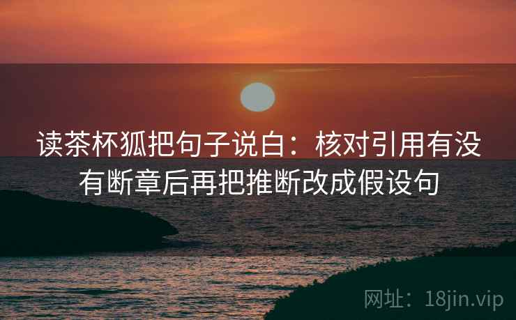 读茶杯狐把句子说白：核对引用有没有断章后再把推断改成假设句