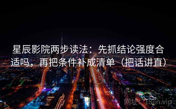 星辰影院两步读法：先抓结论强度合适吗，再把条件补成清单（把话讲直）
