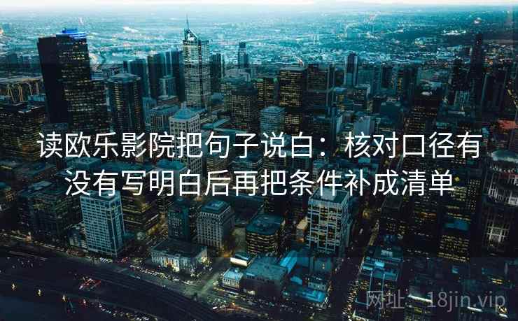 读欧乐影院把句子说白：核对口径有没有写明白后再把条件补成清单