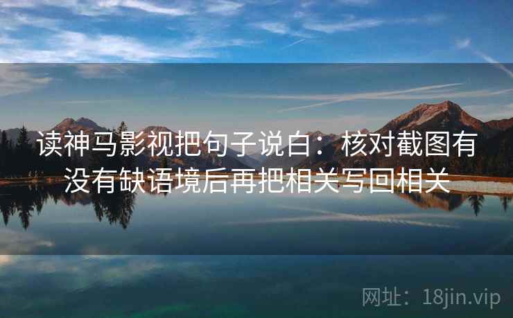 读神马影视把句子说白：核对截图有没有缺语境后再把相关写回相关