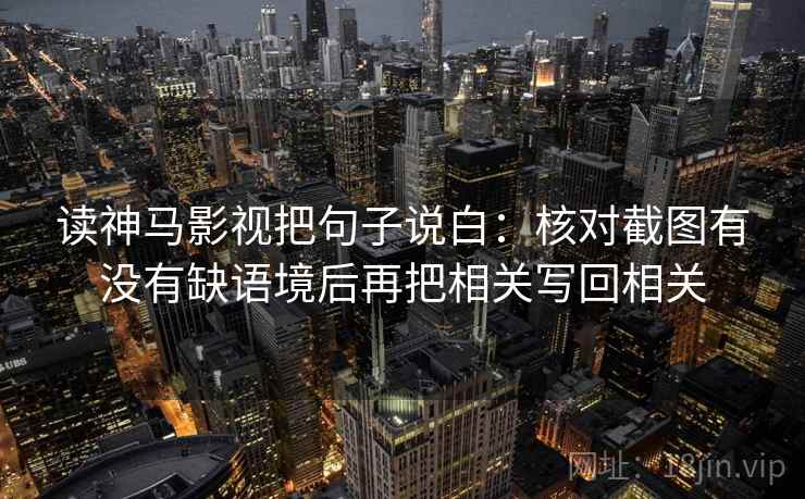 读神马影视把句子说白：核对截图有没有缺语境后再把相关写回相关