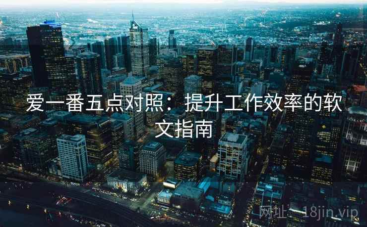 爱一番五点对照：提升工作效率的软文指南