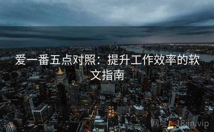 爱一番五点对照：提升工作效率的软文指南