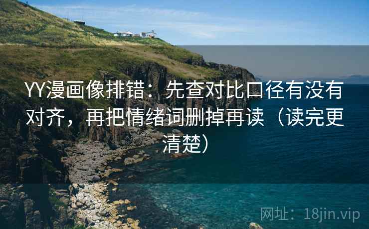 YY漫画像排错：先查对比口径有没有对齐，再把情绪词删掉再读（读完更清楚）