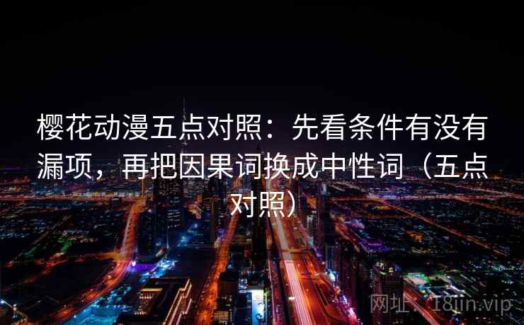 樱花动漫五点对照：先看条件有没有漏项，再把因果词换成中性词（五点对照）
