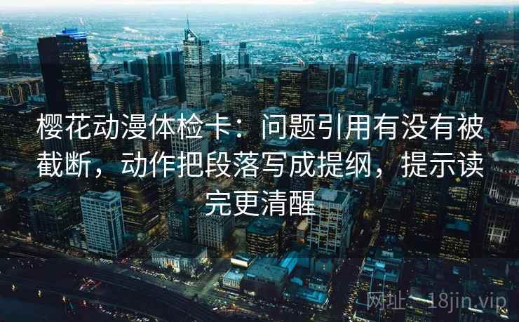 樱花动漫体检卡：问题引用有没有被截断，动作把段落写成提纲，提示读完更清醒