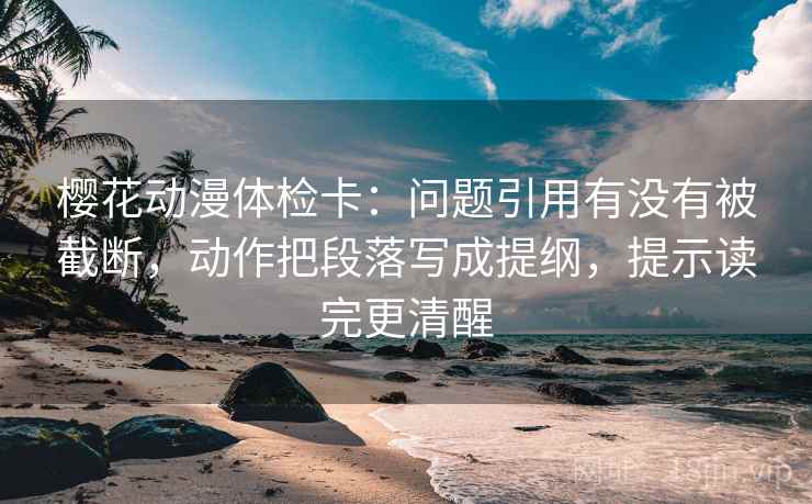 樱花动漫体检卡：问题引用有没有被截断，动作把段落写成提纲，提示读完更清醒