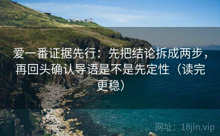 爱一番证据先行：先把结论拆成两步，再回头确认导语是不是先定性（读完更稳）