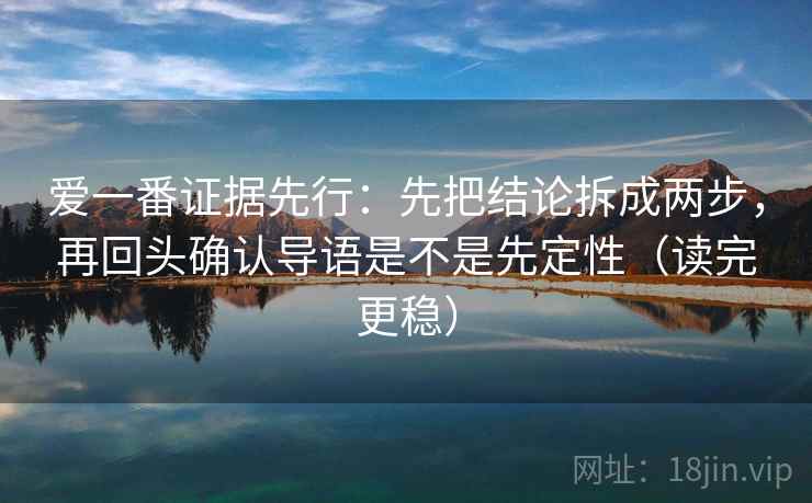 爱一番证据先行：先把结论拆成两步，再回头确认导语是不是先定性（读完更稳）