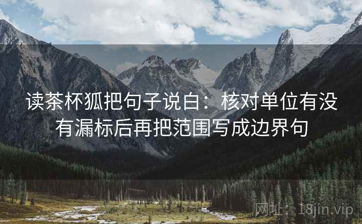 读茶杯狐把句子说白：核对单位有没有漏标后再把范围写成边界句