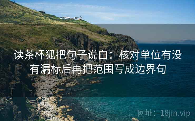 读茶杯狐把句子说白：核对单位有没有漏标后再把范围写成边界句