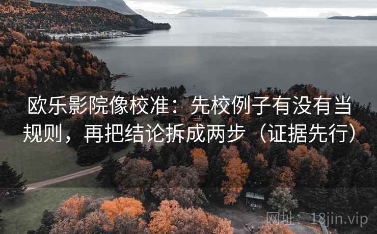 欧乐影院像校准：先校例子有没有当规则，再把结论拆成两步（证据先行）