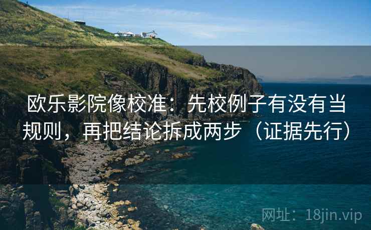 欧乐影院像校准：先校例子有没有当规则，再把结论拆成两步（证据先行）