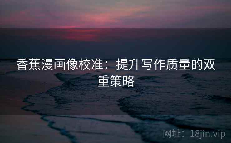 香蕉漫画像校准：提升写作质量的双重策略