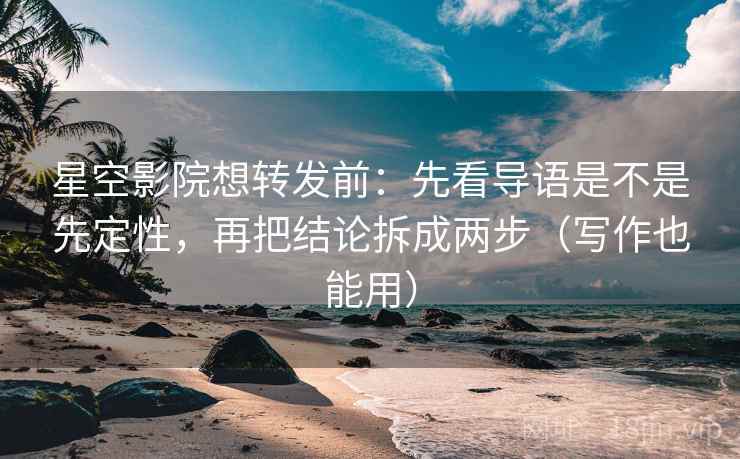 星空影院想转发前：先看导语是不是先定性，再把结论拆成两步（写作也能用）